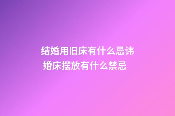 结婚用旧床有什么忌讳 婚床摆放有什么禁忌